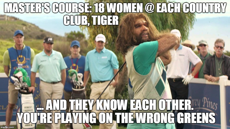 MASTER'S COURSE: 18 WOMEN @ EACH COUNTRY CLUB, TIGER; ... AND THEY KNOW EACH OTHER. YOU'RE PLAYING ON THE WRONG
GREENS | image tagged in geico cave man cadi shack / kadi shack | made w/ Imgflip meme maker