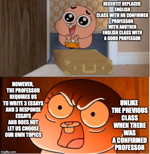 Swapping Classes at Baruch | RECENTLY REPLACED ENGLISH CLASS WITH NO CONFIRMED PROFESSOR WITH ANOTHER ENGLISH CLASS WITH A GOOD PROFESSOR; UNLIKE THE PREVIOUS CLASS WHEN THERE WAS A CONFIRMED PROFESSOR; HOWEVER, THE PROFESSOR REQUIRES US TO WRITE 3 ESSAYS AND 3 RESPONSE ESSAYS AND DOES NOT LET US CHOOSE OUR OWN TOPICS | image tagged in gumball - anais false hope meme,memes | made w/ Imgflip meme maker