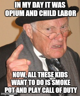 Back In My Day Meme | IN MY DAY IT WAS OPIUM AND CHILD LABOR; NOW, ALL THESE KIDS WANT TO DO IS SMOKE POT AND PLAY CALL OF DUTY | image tagged in memes,back in my day | made w/ Imgflip meme maker