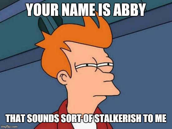 Futurama Fry Meme | YOUR NAME IS ABBY THAT SOUNDS SORT OF STALKERISH TO ME | image tagged in memes,futurama fry | made w/ Imgflip meme maker