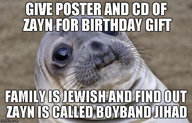 Awkward Moment Sealion Meme | GIVE POSTER AND CD OF ZAYN FOR BIRTHDAY GIFT; FAMILY IS JEWISH AND FIND OUT ZAYN IS CALLED BOYBAND JIHAD | image tagged in memes,awkward moment sealion | made w/ Imgflip meme maker