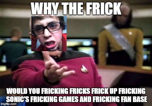 frick!!! |  WHY THE FRICK; WOULD YOU FRICKING FRICKS FRICK UP FRICKING SONIC'S FRICKING GAMES AND FRICKING FAN BASE | image tagged in memes,picard wtf,frick | made w/ Imgflip meme maker