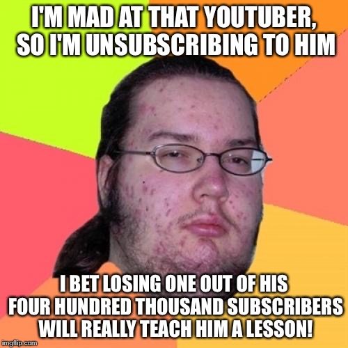 Butthurt Dweller | I'M MAD AT THAT YOUTUBER, SO I'M UNSUBSCRIBING TO HIM; I BET LOSING ONE OUT OF HIS FOUR HUNDRED THOUSAND SUBSCRIBERS WILL REALLY TEACH HIM A LESSON! | image tagged in memes,butthurt dweller | made w/ Imgflip meme maker