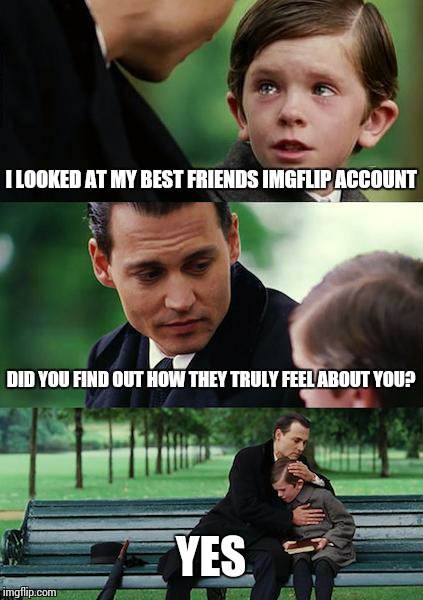Finding Neverland Meme | I LOOKED AT MY BEST FRIENDS IMGFLIP ACCOUNT; DID YOU FIND OUT HOW THEY TRULY FEEL ABOUT YOU? YES | image tagged in memes,finding neverland | made w/ Imgflip meme maker