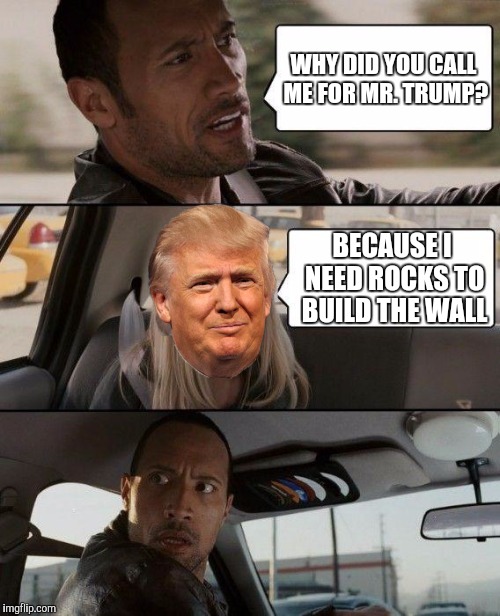The Rock Driving Meme | WHY DID YOU CALL ME FOR MR. TRUMP? BECAUSE I NEED ROCKS TO BUILD THE WALL | image tagged in memes,the rock driving | made w/ Imgflip meme maker