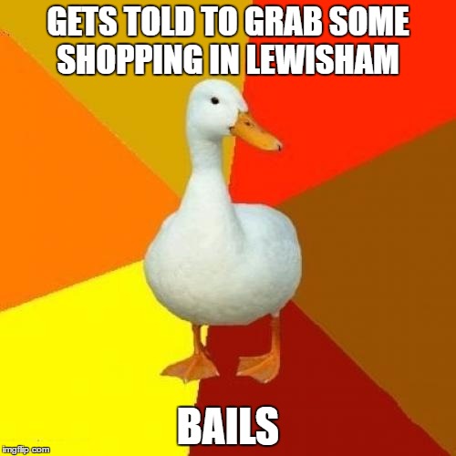Tech Impaired Duck | GETS TOLD TO GRAB SOME SHOPPING IN LEWISHAM; BAILS | image tagged in memes,tech impaired duck | made w/ Imgflip meme maker