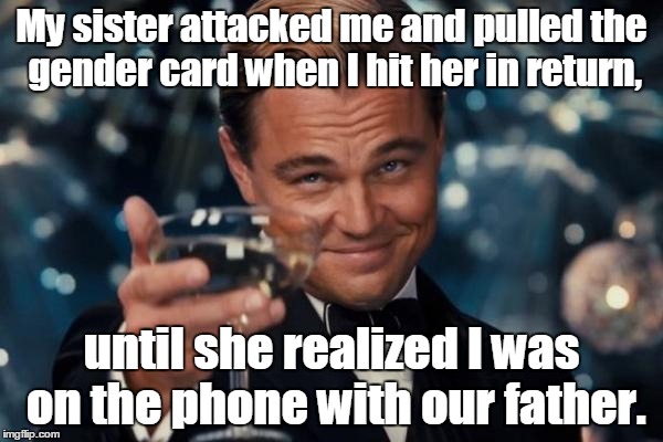 Leonardo Dicaprio Cheers Meme | My sister attacked me and pulled the gender card when I hit her in return, until she realized I was on the phone with our father. | image tagged in memes,leonardo dicaprio cheers | made w/ Imgflip meme maker