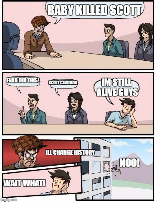 Boardroom Meeting Suggestion Meme | BABY KILLED SCOTT; FNAB DID THIS! SCOTT CAWTHON; IM STILL ALIVE GUYS; ILL CHANGE HISTORY; NOO! WAIT WHAT! | image tagged in memes,boardroom meeting suggestion,scumbag | made w/ Imgflip meme maker