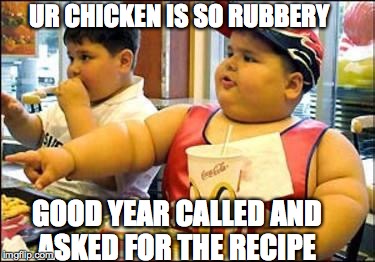 food! | UR CHICKEN IS SO RUBBERY; GOOD YEAR CALLED AND ASKED FOR THE RECIPE | image tagged in food | made w/ Imgflip meme maker