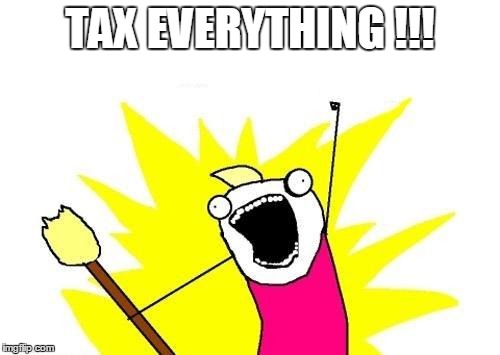 X All The Y Meme | TAX EVERYTHING !!! | image tagged in memes,x all the y | made w/ Imgflip meme maker