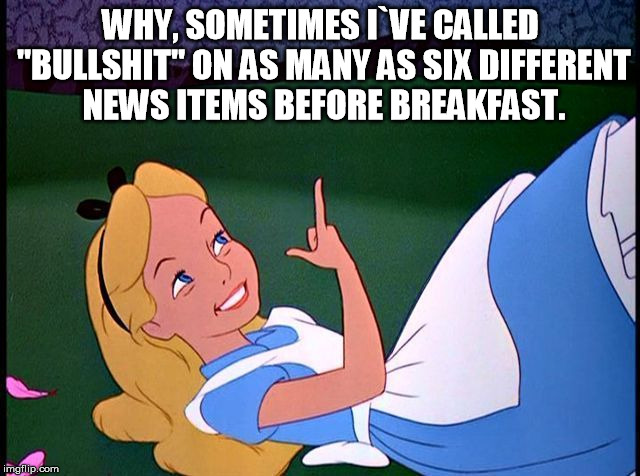 Alice in Wonderland | WHY, SOMETIMES I`VE CALLED "BULLSHIT" ON AS MANY AS SIX DIFFERENT NEWS ITEMS BEFORE BREAKFAST. | image tagged in alice in wonderland | made w/ Imgflip meme maker