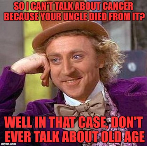 Creepy Condescending Wonka | SO I CAN'T TALK ABOUT CANCER BECAUSE YOUR UNCLE DIED FROM IT? WELL IN THAT CASE, DON'T EVER TALK ABOUT OLD AGE | image tagged in memes,creepy condescending wonka | made w/ Imgflip meme maker