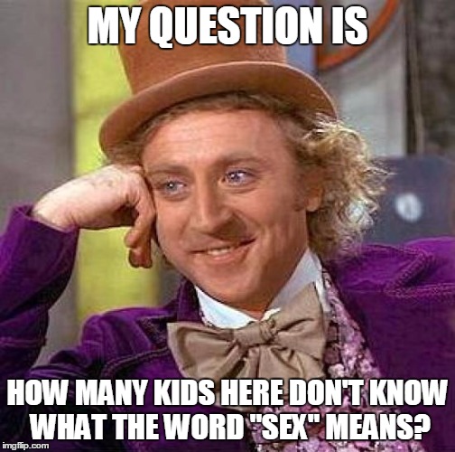 Creepy Condescending Wonka Meme | MY QUESTION IS HOW MANY KIDS HERE DON'T KNOW WHAT THE WORD "SEX" MEANS? | image tagged in memes,creepy condescending wonka | made w/ Imgflip meme maker