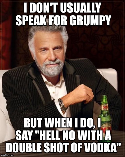 The Most Interesting Man In The World Meme | I DON'T USUALLY SPEAK FOR GRUMPY BUT WHEN I DO, I SAY "HELL NO WITH A DOUBLE SHOT OF VODKA" | image tagged in memes,the most interesting man in the world | made w/ Imgflip meme maker