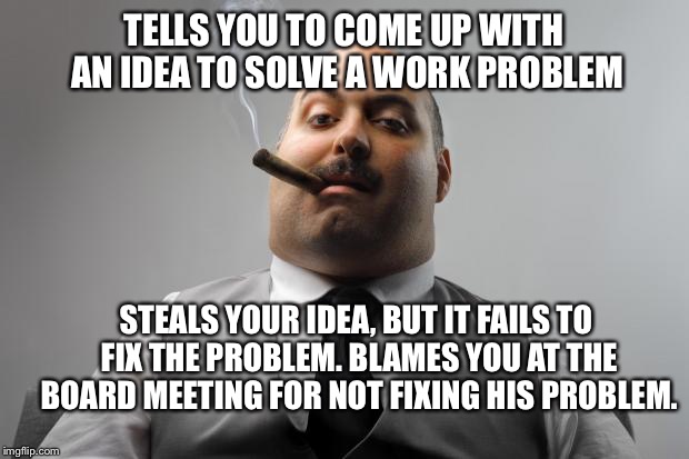 Had A Friend Just Tell Me This Happened; Poor Guy... | TELLS YOU TO COME UP WITH AN IDEA TO SOLVE A WORK PROBLEM; STEALS YOUR IDEA, BUT IT FAILS TO FIX THE PROBLEM. BLAMES YOU AT THE BOARD MEETING FOR NOT FIXING HIS PROBLEM. | image tagged in memes,scumbag boss | made w/ Imgflip meme maker