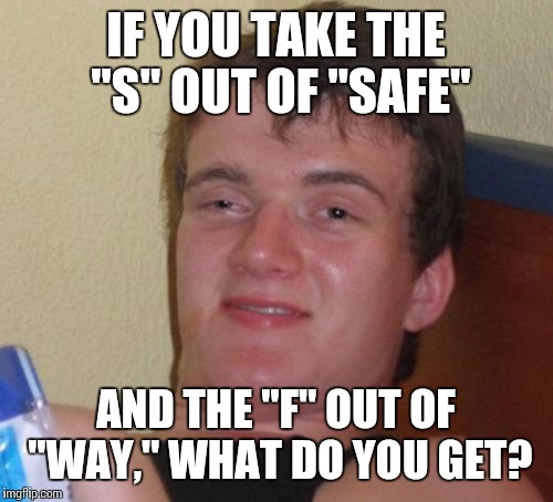 10 Guy Meme | IF YOU TAKE THE "S" OUT OF "SAFE"; AND THE "F" OUT OF "WAY," WHAT DO YOU GET? | image tagged in memes,10 guy | made w/ Imgflip meme maker