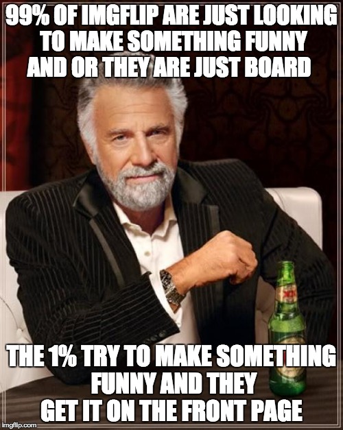 don't judge it's true | 99% OF IMGFLIP ARE JUST LOOKING TO MAKE SOMETHING FUNNY AND OR THEY ARE JUST BOARD; THE 1% TRY TO MAKE SOMETHING FUNNY AND THEY GET IT ON THE FRONT PAGE | image tagged in memes,the most interesting man in the world,imgflip | made w/ Imgflip meme maker