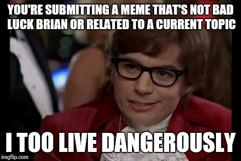 I Too Like To Live Dangerously Meme | YOU'RE SUBMITTING A MEME THAT'S NOT BAD LUCK BRIAN OR RELATED TO A CURRENT TOPIC; I TOO LIVE DANGEROUSLY | image tagged in memes,i too like to live dangerously | made w/ Imgflip meme maker