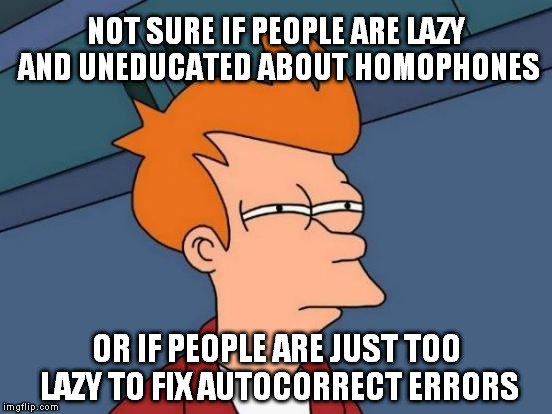 Futurama Fry Meme | NOT SURE IF PEOPLE ARE LAZY AND UNEDUCATED ABOUT HOMOPHONES; OR IF PEOPLE ARE JUST TOO LAZY TO FIX AUTOCORRECT ERRORS | image tagged in memes,futurama fry | made w/ Imgflip meme maker