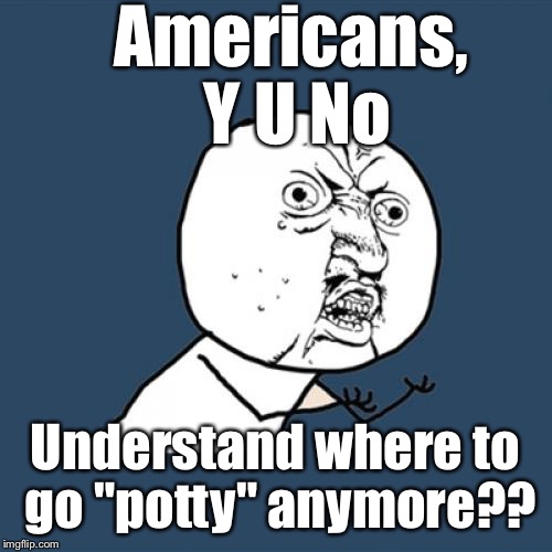 Seriously, America??! This is just...embarrassing. The world is watching this happen!  | Americans, Y U No; Understand where to go "potty" anymore?? | image tagged in memes,y u no | made w/ Imgflip meme maker