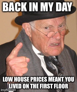 Back In My Day | BACK IN MY DAY; LOW HOUSE PRICES MEANT YOU LIVED ON THE FIRST FLOOR | image tagged in memes,back in my day | made w/ Imgflip meme maker
