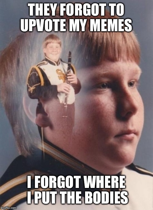 That moment when someone comments on your meme and forgets to upvote it. | THEY FORGOT TO UPVOTE MY MEMES; I FORGOT WHERE I PUT THE BODIES | image tagged in memes,ptsd clarinet boy,upvotes,funny | made w/ Imgflip meme maker