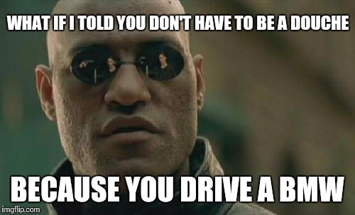 Matrix Morpheus | WHAT IF I TOLD YOU DON'T HAVE TO BE A DOUCHE; BECAUSE YOU DRIVE A BMW | image tagged in memes,matrix morpheus | made w/ Imgflip meme maker