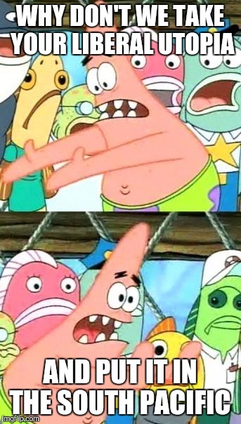 :) | WHY DON'T WE TAKE YOUR LIBERAL UTOPIA; AND PUT IT IN THE SOUTH PACIFIC | image tagged in memes,put it somewhere else patrick | made w/ Imgflip meme maker
