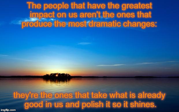 The Power and Influence of Friends | The people that have the greatest impact on us aren't the ones that produce the most dramatic changes:; they're the ones that take what is already good in us and polish it so it shines. | image tagged in inspirational quote | made w/ Imgflip meme maker