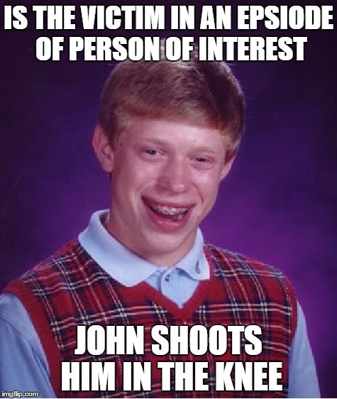 Bad Luck Brian | IS THE VICTIM IN AN EPSIODE OF PERSON OF INTEREST; JOHN SHOOTS HIM IN THE KNEE | image tagged in memes,bad luck brian | made w/ Imgflip meme maker