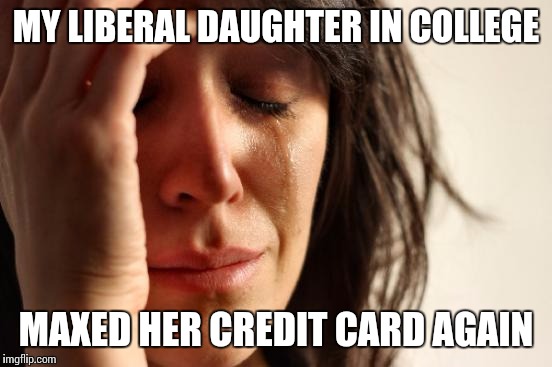 First World Problems | MY LIBERAL DAUGHTER IN COLLEGE; MAXED HER CREDIT CARD AGAIN | image tagged in memes,first world problems | made w/ Imgflip meme maker