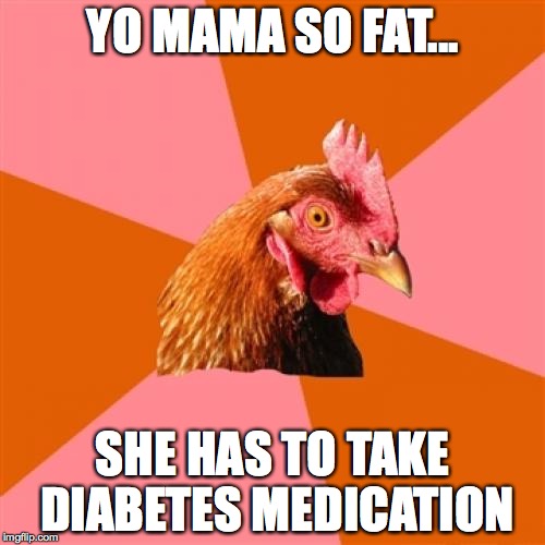 Anti Joke Chicken Meme | YO MAMA SO FAT... SHE HAS TO TAKE DIABETES MEDICATION | image tagged in memes,anti joke chicken | made w/ Imgflip meme maker