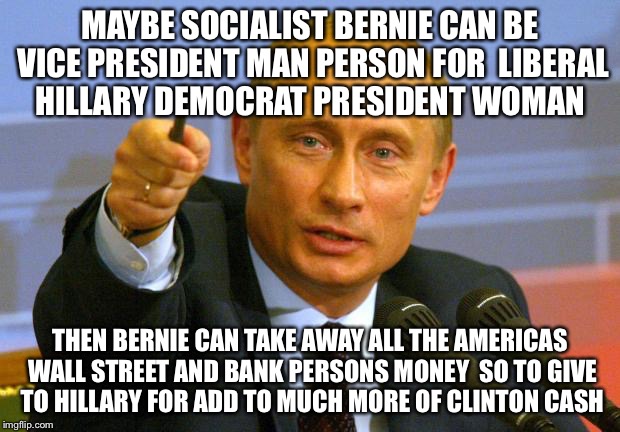 Putin In Two Cents For The Clinton Foundation  | MAYBE SOCIALIST BERNIE CAN BE VICE PRESIDENT MAN PERSON FOR  LIBERAL HILLARY DEMOCRAT PRESIDENT WOMAN; THEN BERNIE CAN TAKE AWAY ALL THE AMERICAS WALL STREET AND BANK PERSONS MONEY  SO TO GIVE TO HILLARY FOR ADD TO MUCH MORE OF CLINTON CASH | image tagged in good guy putin,political meme,bernie sanders,hilary clinton,wall street,banks | made w/ Imgflip meme maker