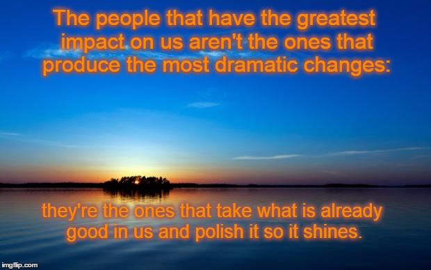 The Power of Friends | The people that have the greatest impact on us aren't the ones that produce the most dramatic changes:; they're the ones that take what is already good in us and polish it so it shines. | image tagged in inspirational quote | made w/ Imgflip meme maker