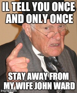 Back In My Day Meme | IL TELL YOU ONCE AND ONLY ONCE; STAY AWAY FROM MY WIFE JOHN WARD | image tagged in memes,back in my day | made w/ Imgflip meme maker