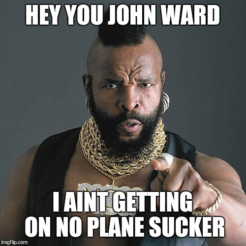 Mr T Pity The Fool Meme | HEY YOU JOHN WARD; I AINT GETTING ON NO PLANE SUCKER | image tagged in memes,mr t pity the fool | made w/ Imgflip meme maker