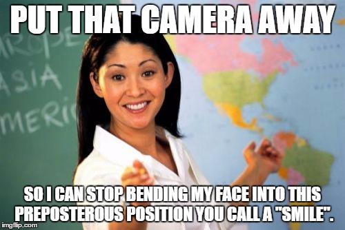 Unhelpful High School Teacher | PUT THAT CAMERA AWAY; SO I CAN STOP BENDING MY FACE INTO THIS PREPOSTEROUS POSITION YOU CALL A "SMILE". | image tagged in memes,unhelpful high school teacher | made w/ Imgflip meme maker