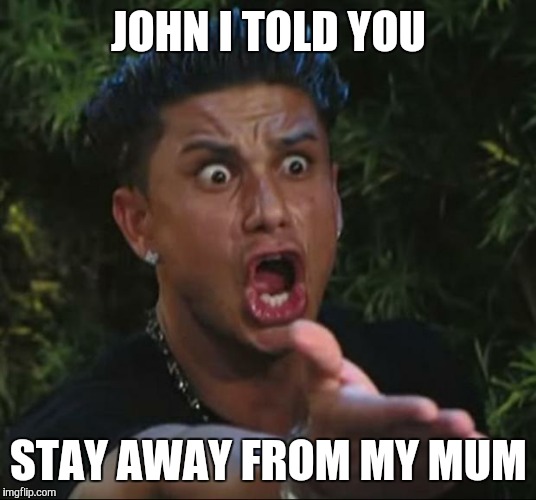 DJ Pauly D | JOHN I TOLD YOU; STAY AWAY FROM MY MUM | image tagged in memes,dj pauly d | made w/ Imgflip meme maker