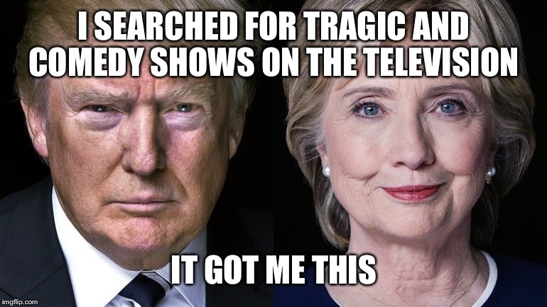 Election 2016 | I SEARCHED FOR TRAGIC AND COMEDY SHOWS ON THE TELEVISION; IT GOT ME THIS | image tagged in election 2016 | made w/ Imgflip meme maker