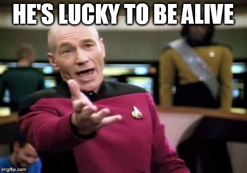 Picard Wtf Meme | HE'S LUCKY TO BE ALIVE | image tagged in memes,picard wtf | made w/ Imgflip meme maker