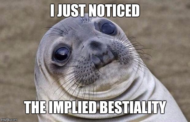 Awkward Moment Sealion Meme | I JUST NOTICED THE IMPLIED BESTIALITY | image tagged in memes,awkward moment sealion | made w/ Imgflip meme maker