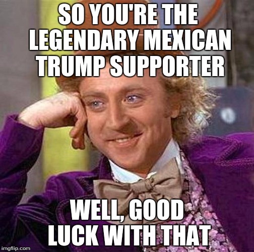 Creepy Condescending Wonka Meme | SO YOU'RE THE LEGENDARY MEXICAN TRUMP SUPPORTER; WELL, GOOD LUCK WITH THAT | image tagged in memes,creepy condescending wonka | made w/ Imgflip meme maker