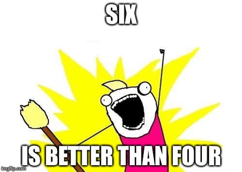 X All The Y Meme | SIX IS BETTER THAN FOUR | image tagged in memes,x all the y | made w/ Imgflip meme maker