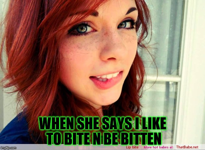 True Story | WHEN SHE SAYS I LIKE TO BITE N BE BITTEN | image tagged in sexy women | made w/ Imgflip meme maker