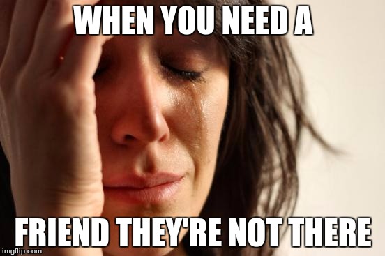 First World Problems Meme | WHEN YOU NEED A; FRIEND THEY'RE NOT THERE | image tagged in memes,first world problems | made w/ Imgflip meme maker