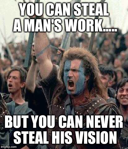 Braveheart | YOU CAN STEAL A MAN'S WORK..... BUT YOU CAN NEVER STEAL HIS VISION | image tagged in braveheart | made w/ Imgflip meme maker