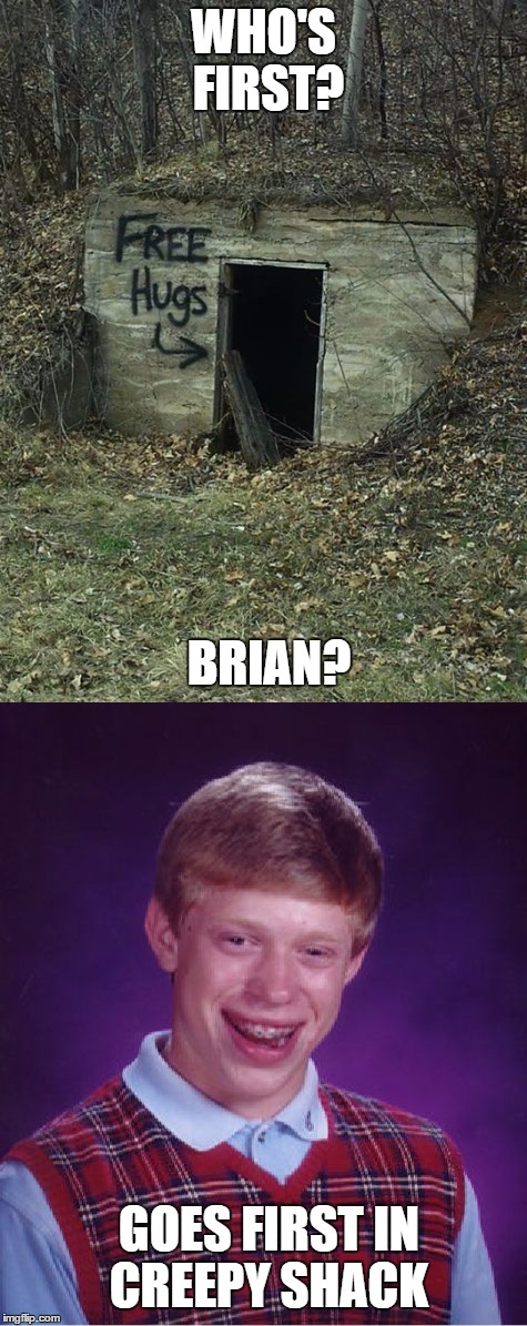 Who's first? | WHO'S FIRST? BRIAN? GOES FIRST IN CREEPY SHACK | image tagged in creepy hug,bad luck brian | made w/ Imgflip meme maker