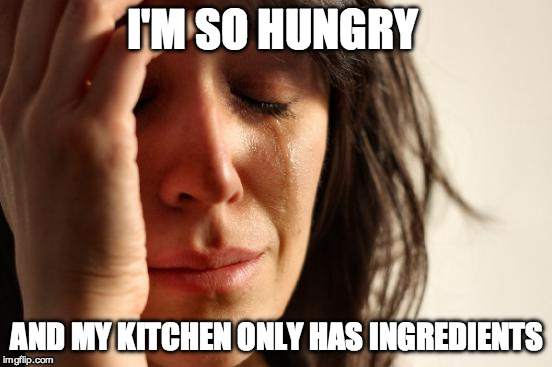 First World Problems | I'M SO HUNGRY; AND MY KITCHEN ONLY HAS INGREDIENTS | image tagged in memes,first world problems | made w/ Imgflip meme maker