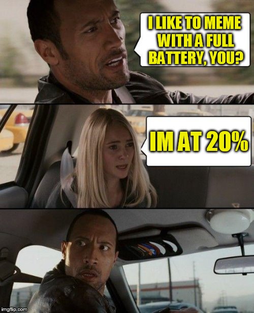 The Rock Driving Meme | I LIKE TO MEME WITH A FULL BATTERY, YOU? IM AT 20% | image tagged in memes,the rock driving | made w/ Imgflip meme maker