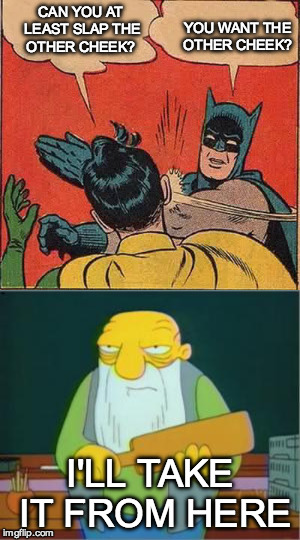 Careful what you ask for... | YOU WANT THE OTHER CHEEK? CAN YOU AT LEAST SLAP THE OTHER CHEEK? I'LL TAKE IT FROM HERE | image tagged in batman slapping robin,jasper paddlin',simpsons,spanking | made w/ Imgflip meme maker